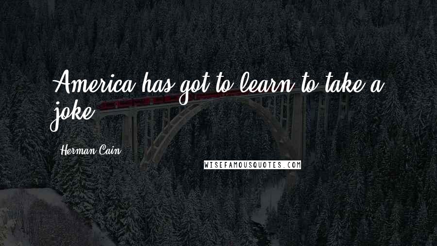 Herman Cain Quotes: America has got to learn to take a joke.