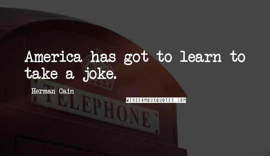 Herman Cain Quotes: America has got to learn to take a joke.