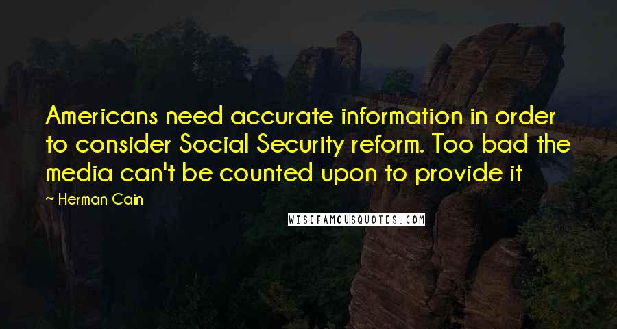 Herman Cain Quotes: Americans need accurate information in order to consider Social Security reform. Too bad the media can't be counted upon to provide it