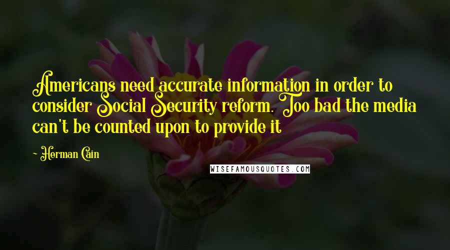 Herman Cain Quotes: Americans need accurate information in order to consider Social Security reform. Too bad the media can't be counted upon to provide it