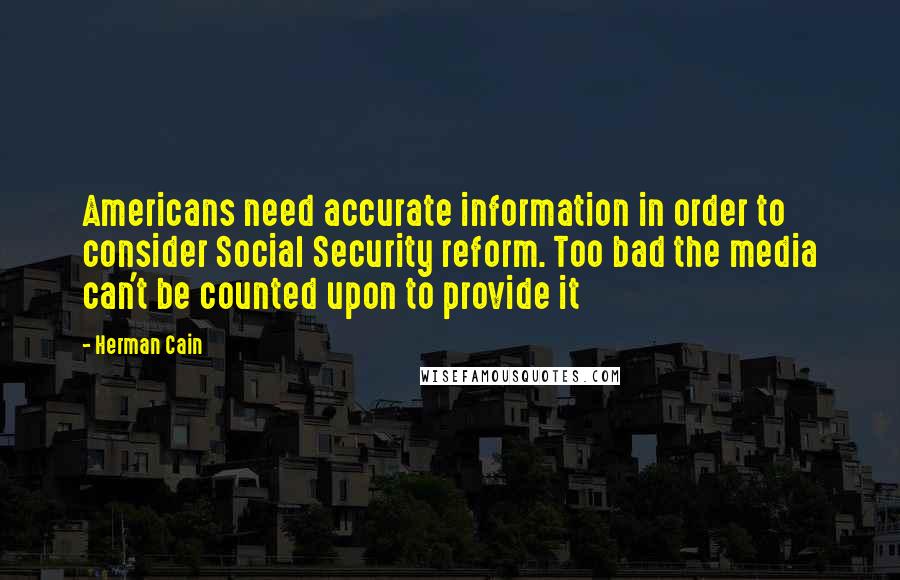 Herman Cain Quotes: Americans need accurate information in order to consider Social Security reform. Too bad the media can't be counted upon to provide it