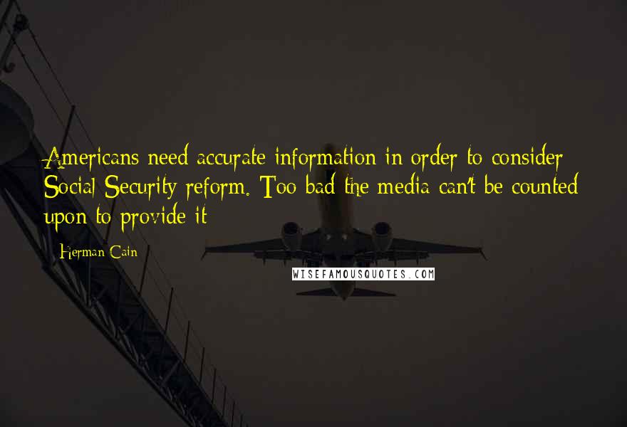 Herman Cain Quotes: Americans need accurate information in order to consider Social Security reform. Too bad the media can't be counted upon to provide it