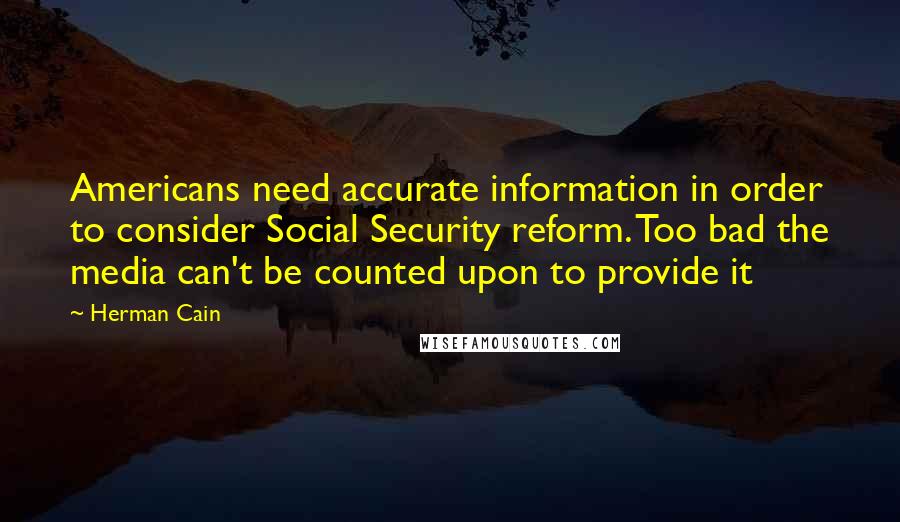 Herman Cain Quotes: Americans need accurate information in order to consider Social Security reform. Too bad the media can't be counted upon to provide it