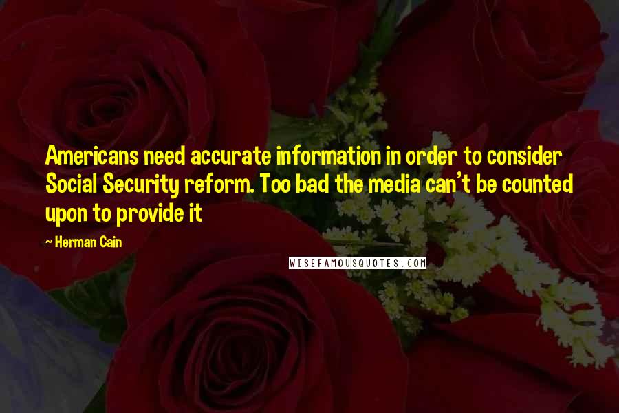 Herman Cain Quotes: Americans need accurate information in order to consider Social Security reform. Too bad the media can't be counted upon to provide it