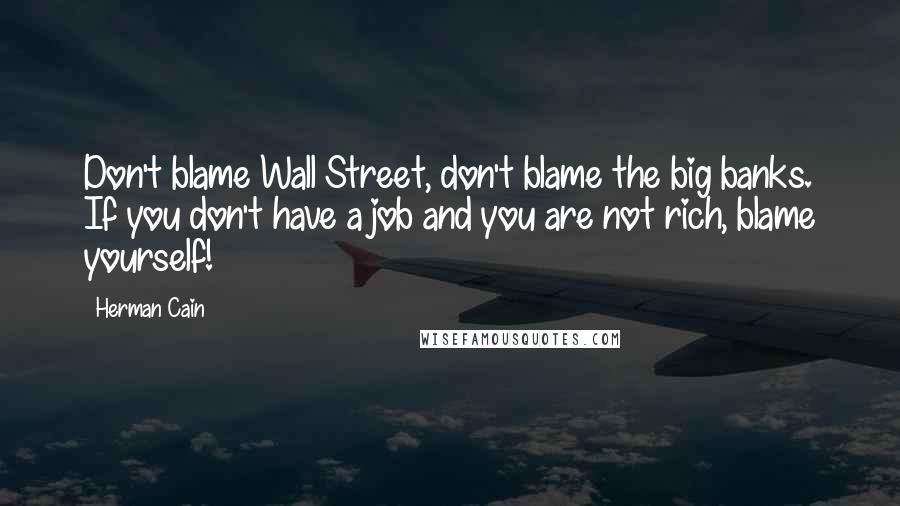 Herman Cain Quotes: Don't blame Wall Street, don't blame the big banks. If you don't have a job and you are not rich, blame yourself!
