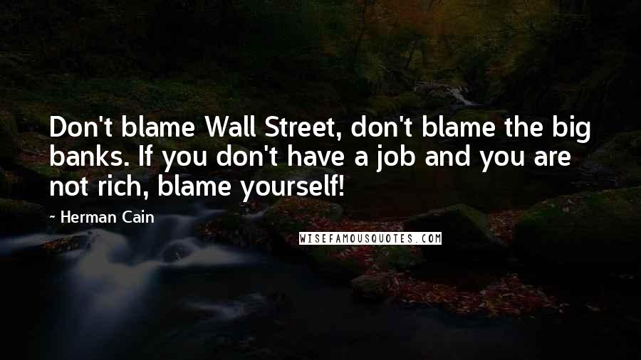 Herman Cain Quotes: Don't blame Wall Street, don't blame the big banks. If you don't have a job and you are not rich, blame yourself!