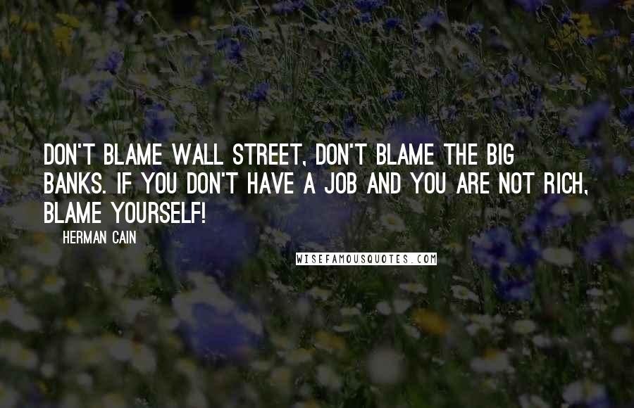 Herman Cain Quotes: Don't blame Wall Street, don't blame the big banks. If you don't have a job and you are not rich, blame yourself!