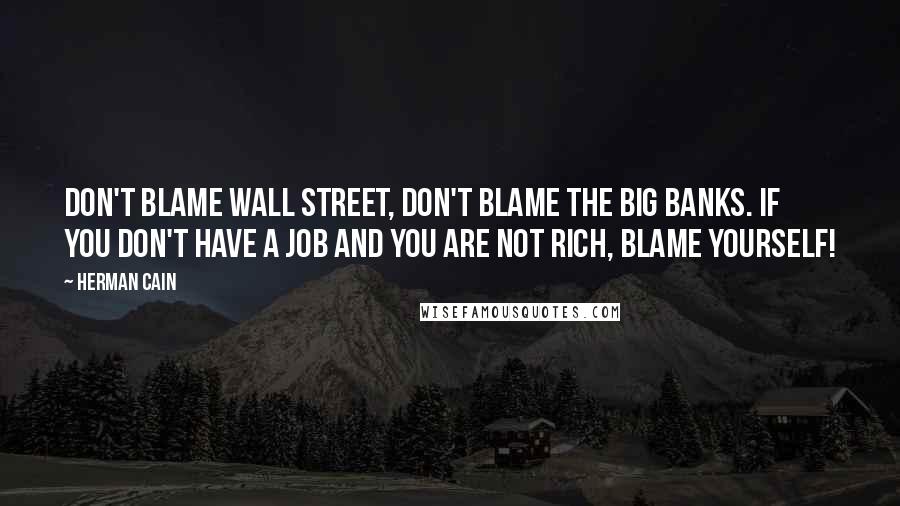 Herman Cain Quotes: Don't blame Wall Street, don't blame the big banks. If you don't have a job and you are not rich, blame yourself!