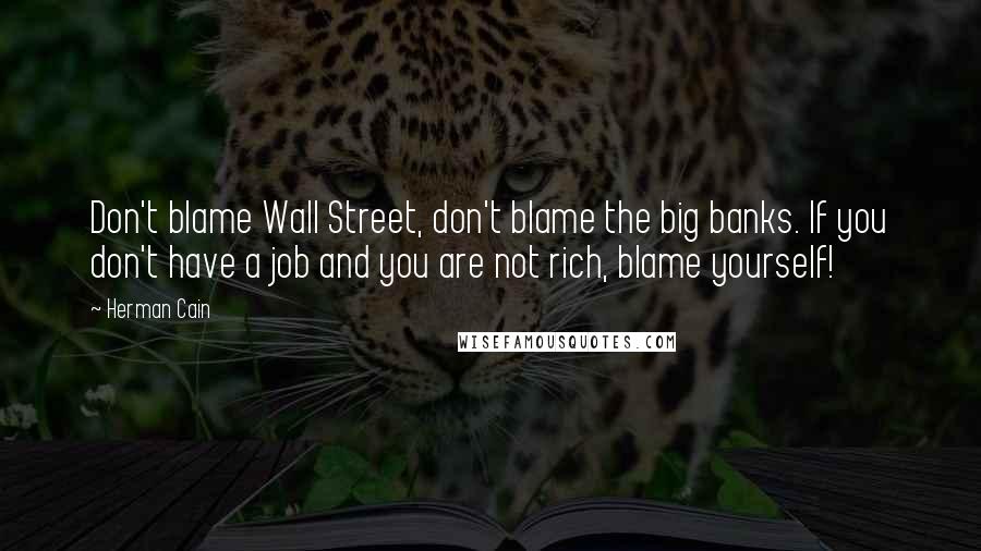 Herman Cain Quotes: Don't blame Wall Street, don't blame the big banks. If you don't have a job and you are not rich, blame yourself!