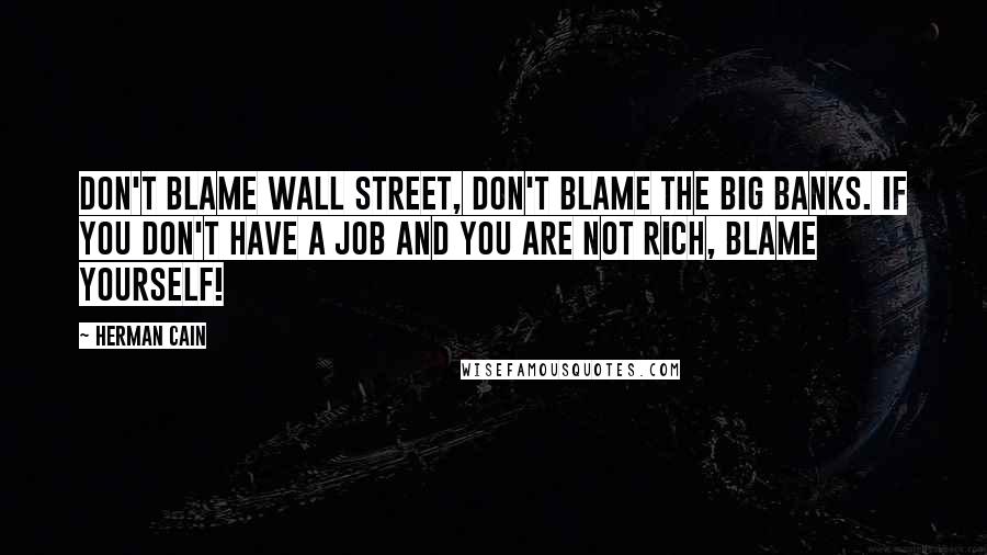 Herman Cain Quotes: Don't blame Wall Street, don't blame the big banks. If you don't have a job and you are not rich, blame yourself!