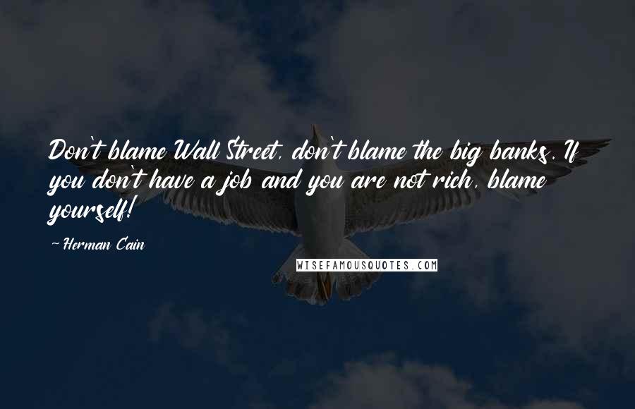 Herman Cain Quotes: Don't blame Wall Street, don't blame the big banks. If you don't have a job and you are not rich, blame yourself!