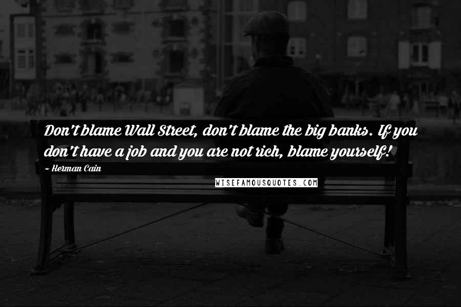 Herman Cain Quotes: Don't blame Wall Street, don't blame the big banks. If you don't have a job and you are not rich, blame yourself!