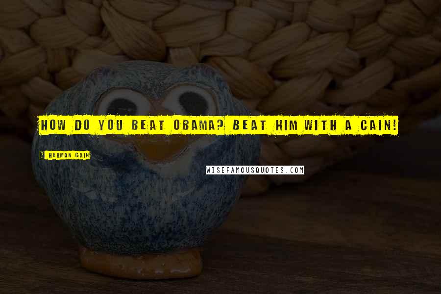 Herman Cain Quotes: How do you beat Obama? Beat him with a Cain!