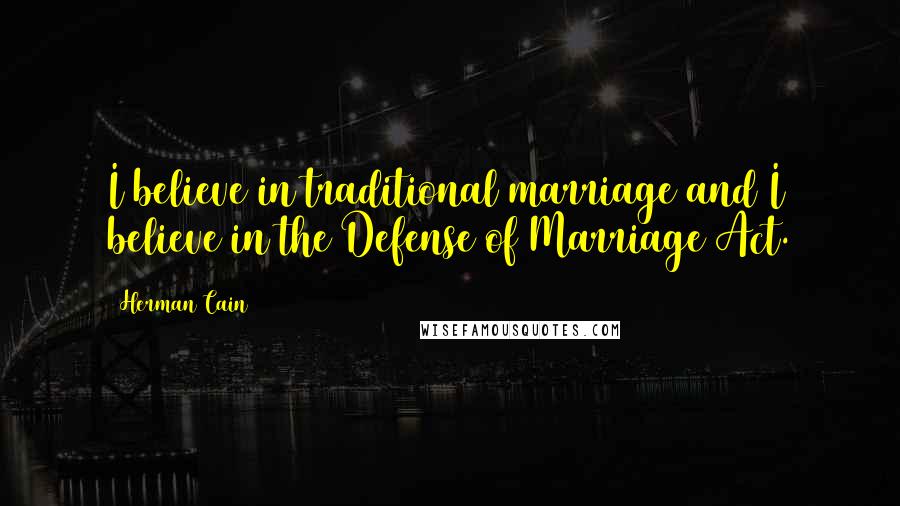 Herman Cain Quotes: I believe in traditional marriage and I believe in the Defense of Marriage Act.