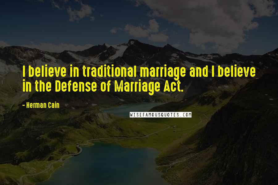 Herman Cain Quotes: I believe in traditional marriage and I believe in the Defense of Marriage Act.