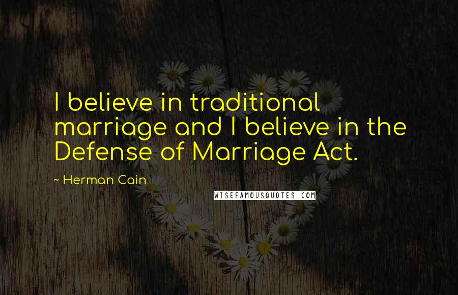 Herman Cain Quotes: I believe in traditional marriage and I believe in the Defense of Marriage Act.