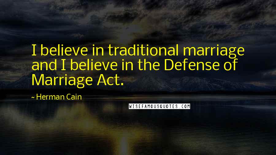 Herman Cain Quotes: I believe in traditional marriage and I believe in the Defense of Marriage Act.