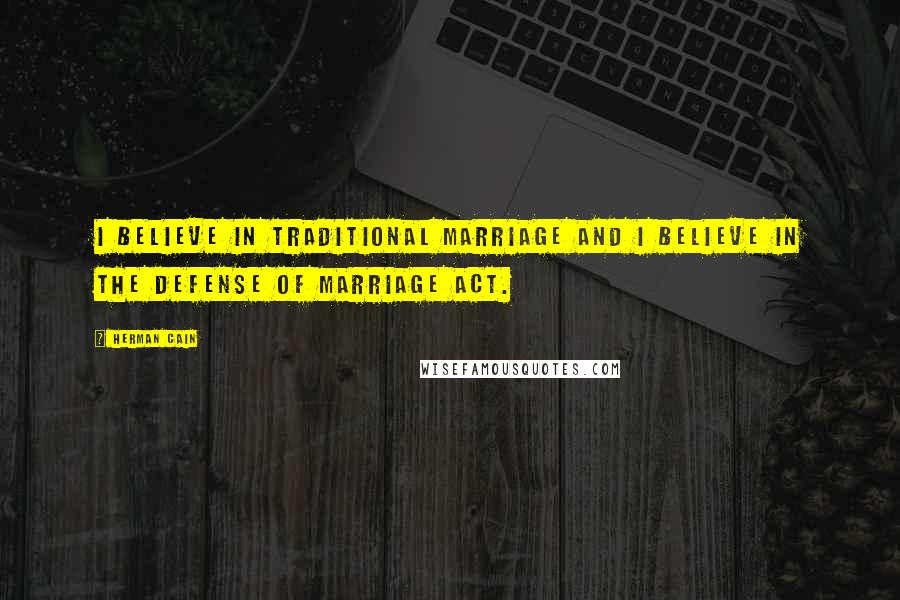 Herman Cain Quotes: I believe in traditional marriage and I believe in the Defense of Marriage Act.