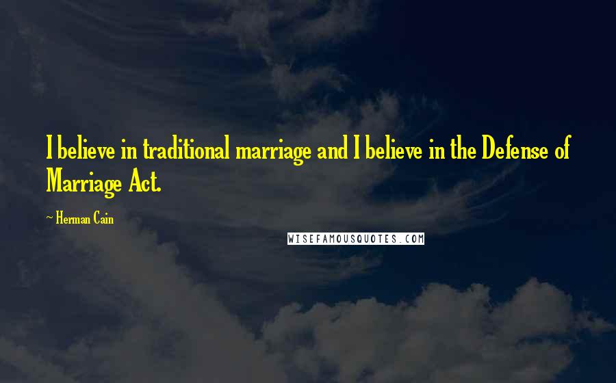 Herman Cain Quotes: I believe in traditional marriage and I believe in the Defense of Marriage Act.