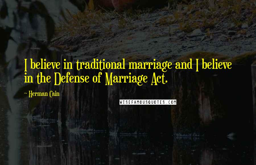 Herman Cain Quotes: I believe in traditional marriage and I believe in the Defense of Marriage Act.