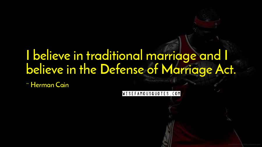 Herman Cain Quotes: I believe in traditional marriage and I believe in the Defense of Marriage Act.