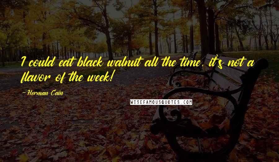 Herman Cain Quotes: I could eat black walnut all the time, it's not a flavor of the week!