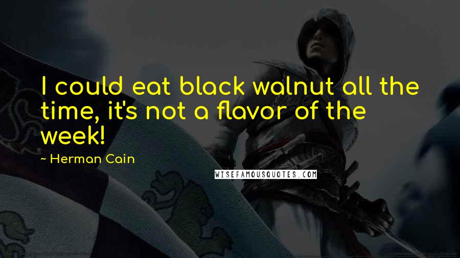 Herman Cain Quotes: I could eat black walnut all the time, it's not a flavor of the week!