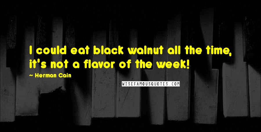 Herman Cain Quotes: I could eat black walnut all the time, it's not a flavor of the week!