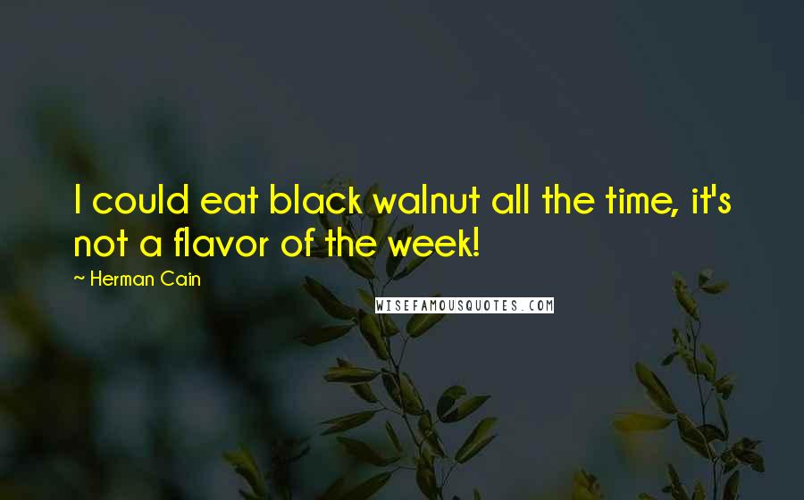 Herman Cain Quotes: I could eat black walnut all the time, it's not a flavor of the week!