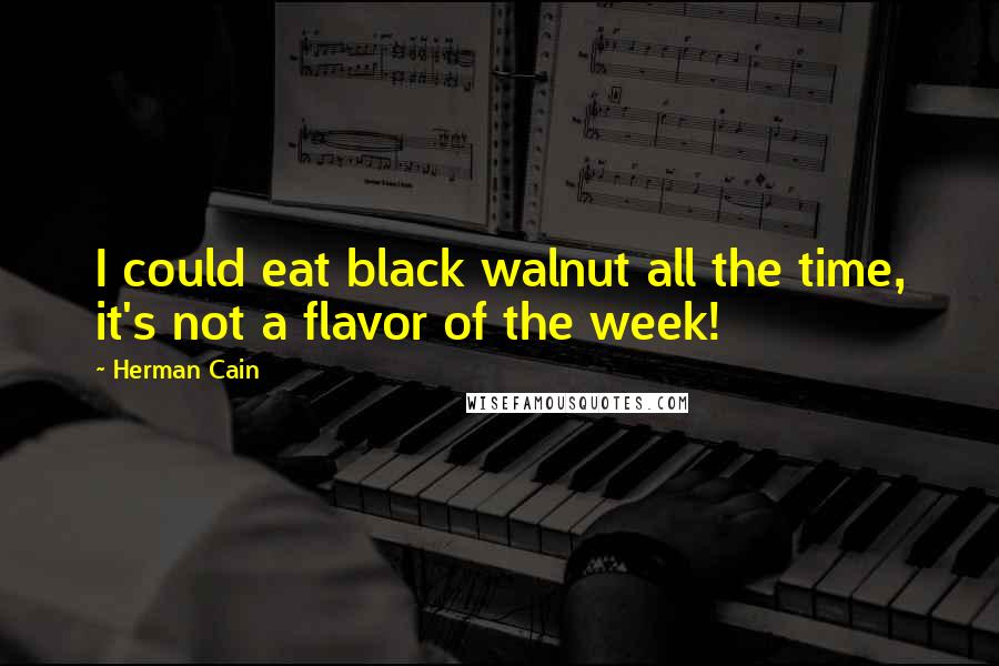 Herman Cain Quotes: I could eat black walnut all the time, it's not a flavor of the week!