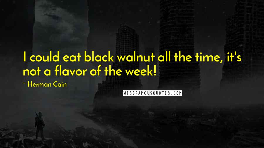 Herman Cain Quotes: I could eat black walnut all the time, it's not a flavor of the week!