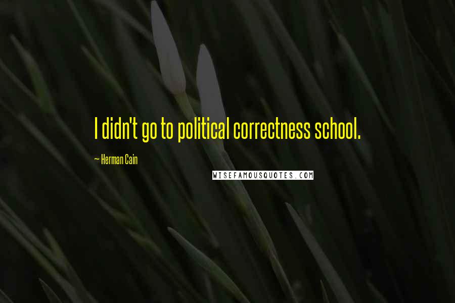 Herman Cain Quotes: I didn't go to political correctness school.