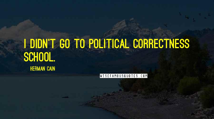 Herman Cain Quotes: I didn't go to political correctness school.