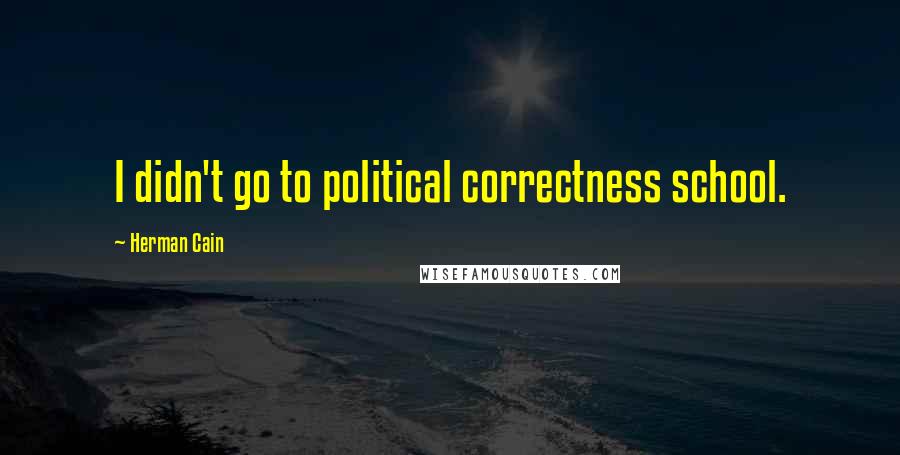 Herman Cain Quotes: I didn't go to political correctness school.