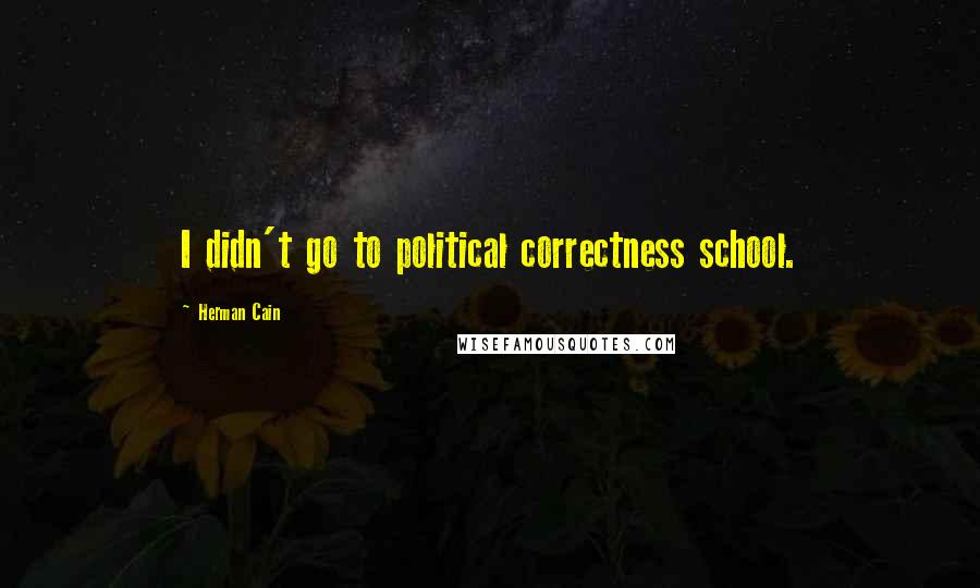 Herman Cain Quotes: I didn't go to political correctness school.