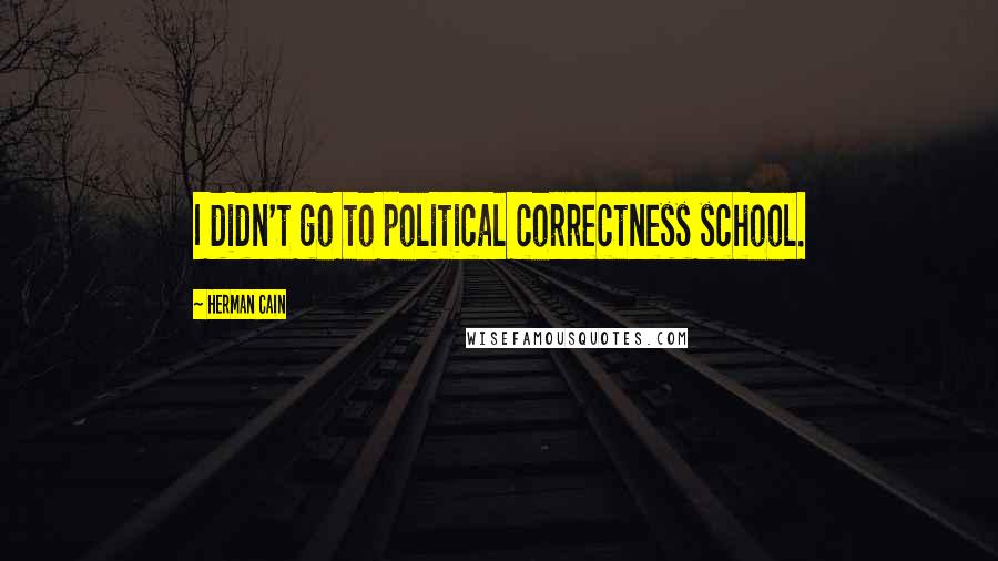 Herman Cain Quotes: I didn't go to political correctness school.