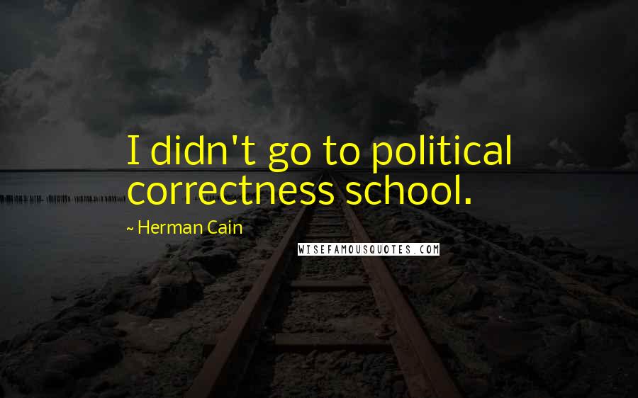 Herman Cain Quotes: I didn't go to political correctness school.