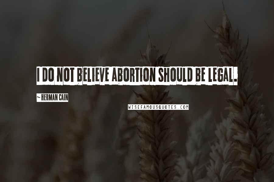 Herman Cain Quotes: I do not believe abortion should be legal.