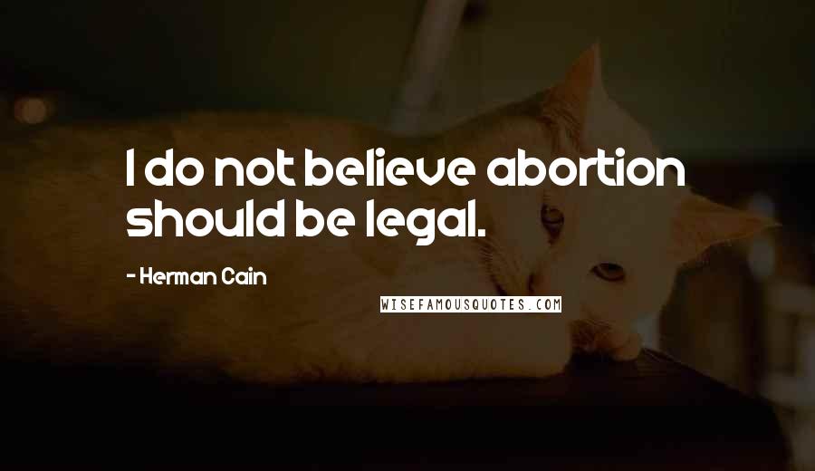 Herman Cain Quotes: I do not believe abortion should be legal.