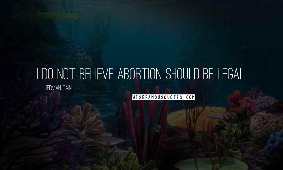 Herman Cain Quotes: I do not believe abortion should be legal.