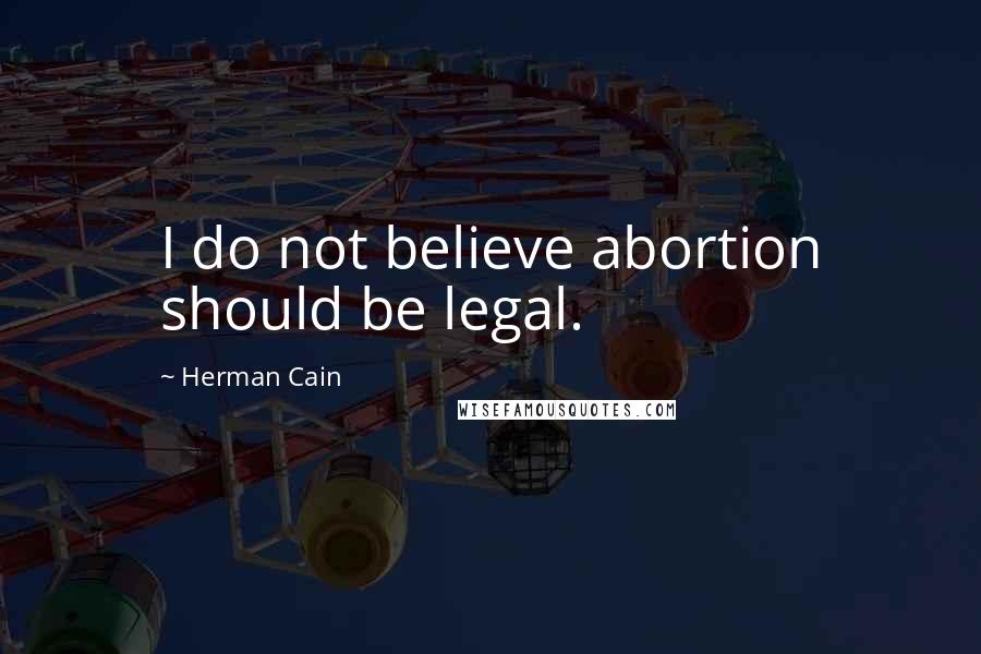 Herman Cain Quotes: I do not believe abortion should be legal.