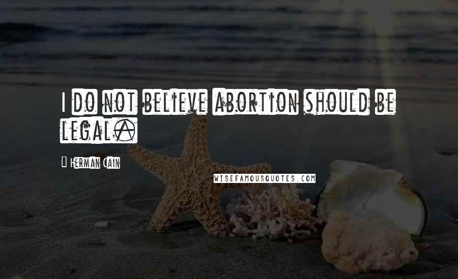 Herman Cain Quotes: I do not believe abortion should be legal.