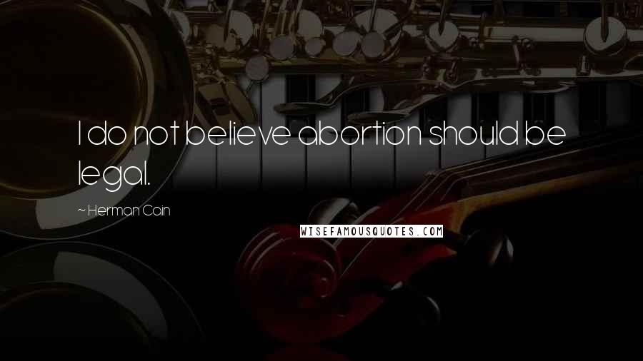 Herman Cain Quotes: I do not believe abortion should be legal.