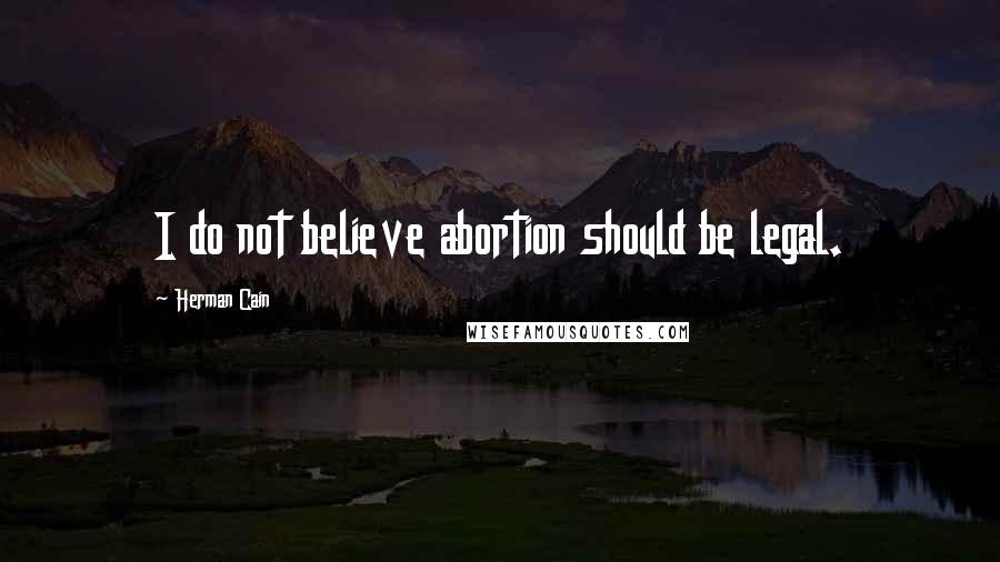 Herman Cain Quotes: I do not believe abortion should be legal.