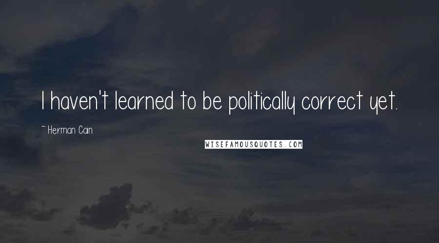 Herman Cain Quotes: I haven't learned to be politically correct yet.