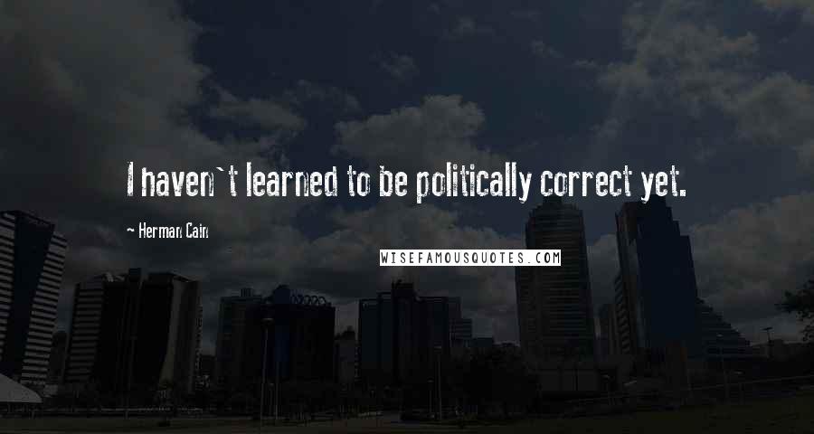 Herman Cain Quotes: I haven't learned to be politically correct yet.