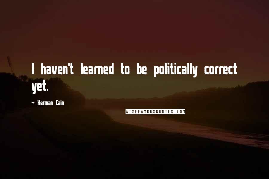 Herman Cain Quotes: I haven't learned to be politically correct yet.