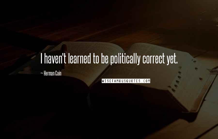 Herman Cain Quotes: I haven't learned to be politically correct yet.