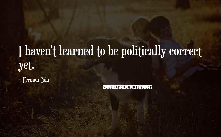 Herman Cain Quotes: I haven't learned to be politically correct yet.