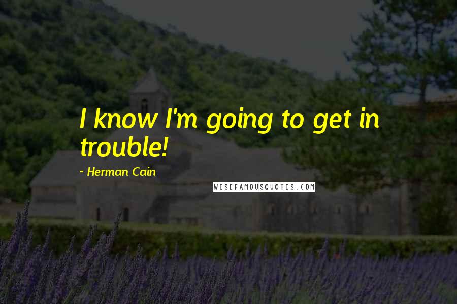 Herman Cain Quotes: I know I'm going to get in trouble!